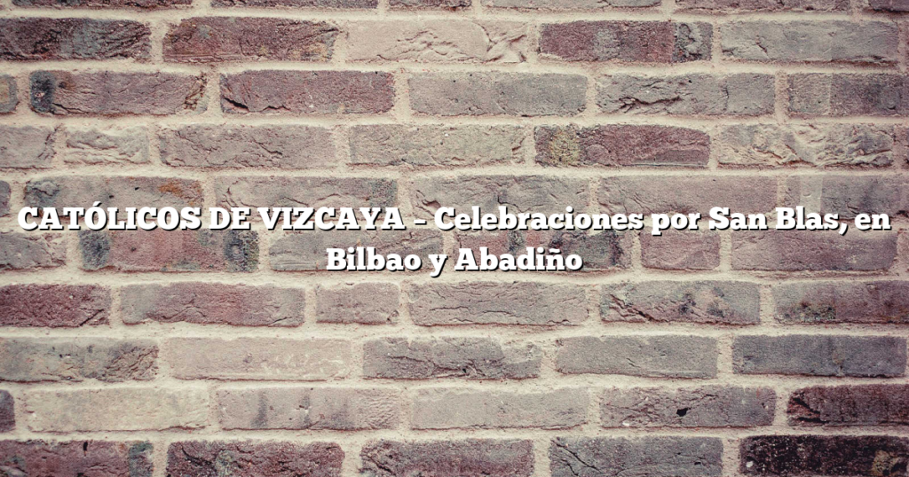 CATÓLICOS DE VIZCAYA – Celebraciones por San Blas, en Bilbao y Abadiño